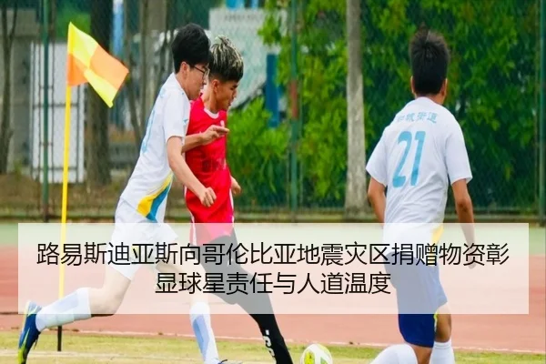 路易斯迪亚斯向哥伦比亚地震灾区捐赠物资彰显球星责任与人道温度 | HBChina