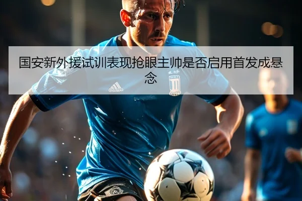 国安新外援试训表现抢眼主帅是否启用首发成悬念 | HBChina
